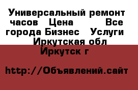 Универсальный ремонт часов › Цена ­ 100 - Все города Бизнес » Услуги   . Иркутская обл.,Иркутск г.